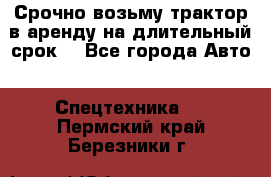 Срочно возьму трактор в аренду на длительный срок. - Все города Авто » Спецтехника   . Пермский край,Березники г.